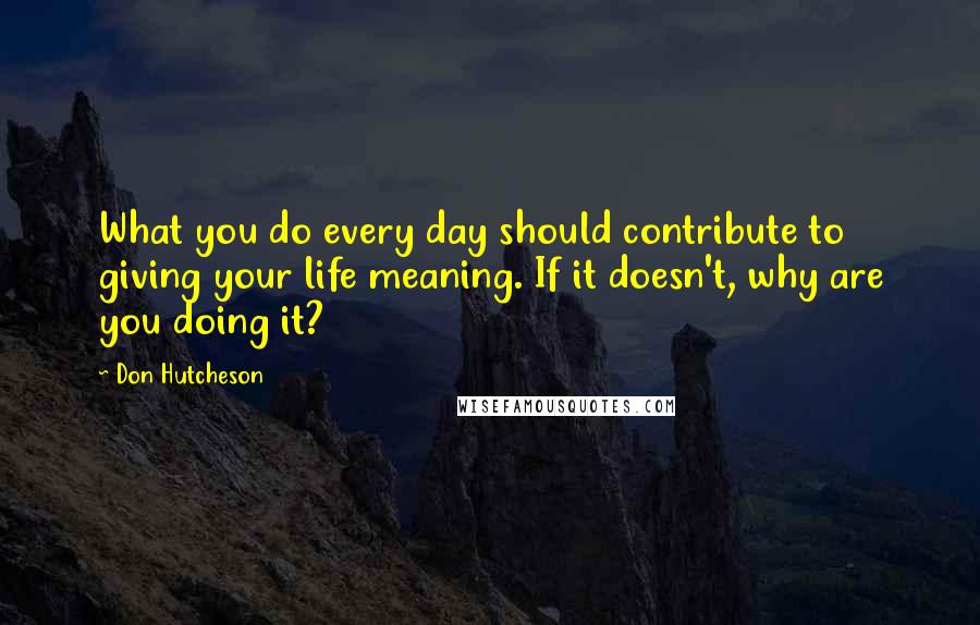 Don Hutcheson Quotes: What you do every day should contribute to giving your life meaning. If it doesn't, why are you doing it?