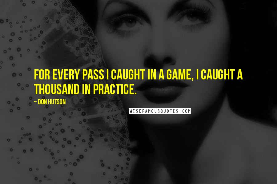 Don Hutson Quotes: For every pass I caught in a game, I caught a thousand in practice.