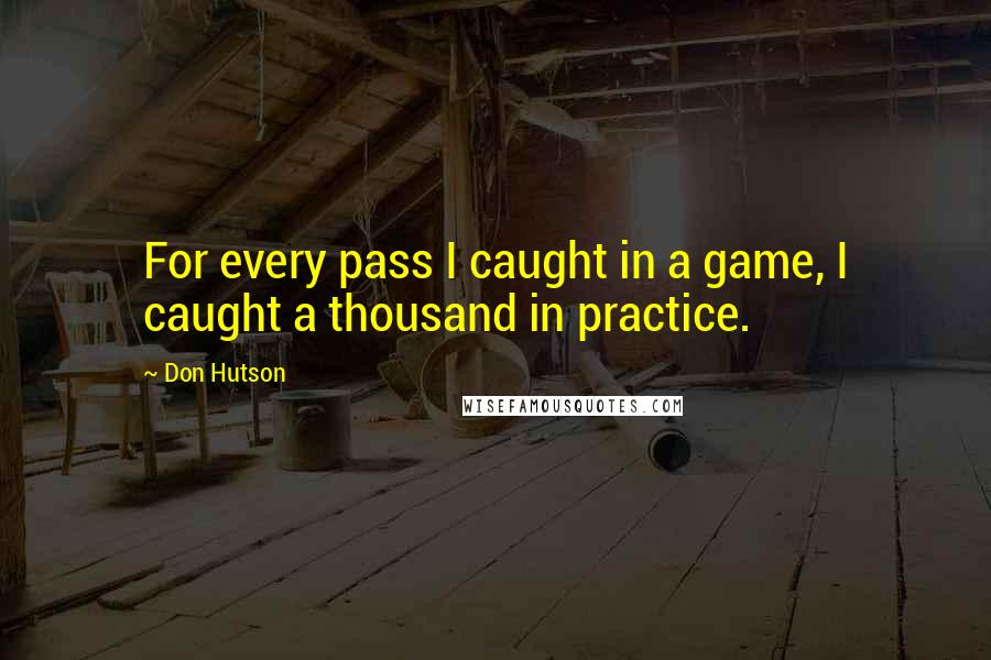 Don Hutson Quotes: For every pass I caught in a game, I caught a thousand in practice.