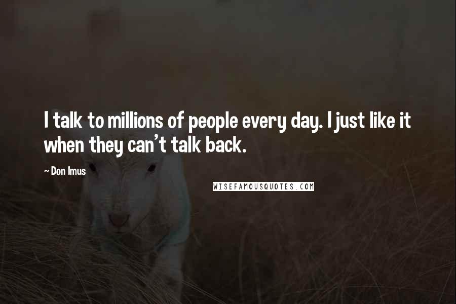 Don Imus Quotes: I talk to millions of people every day. I just like it when they can't talk back.