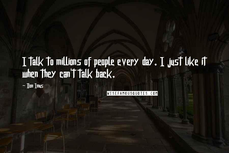 Don Imus Quotes: I talk to millions of people every day. I just like it when they can't talk back.