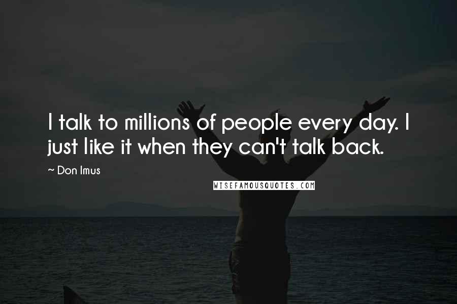 Don Imus Quotes: I talk to millions of people every day. I just like it when they can't talk back.
