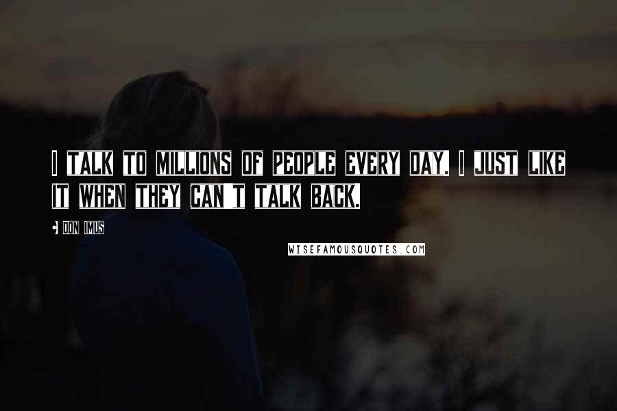 Don Imus Quotes: I talk to millions of people every day. I just like it when they can't talk back.