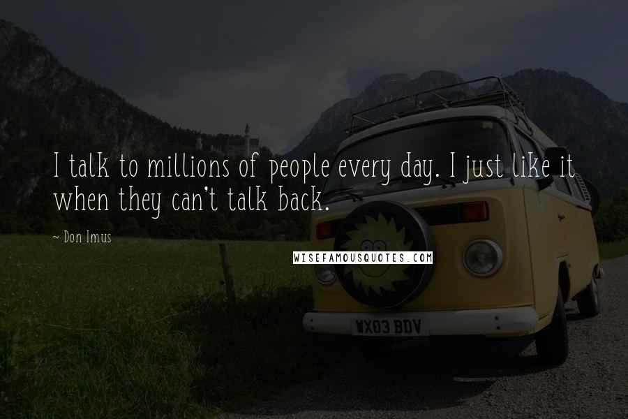 Don Imus Quotes: I talk to millions of people every day. I just like it when they can't talk back.