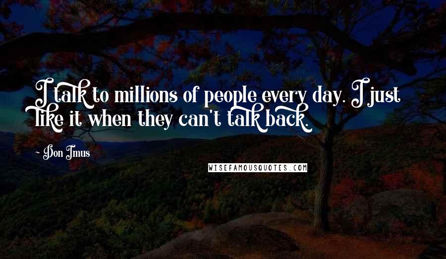 Don Imus Quotes: I talk to millions of people every day. I just like it when they can't talk back.