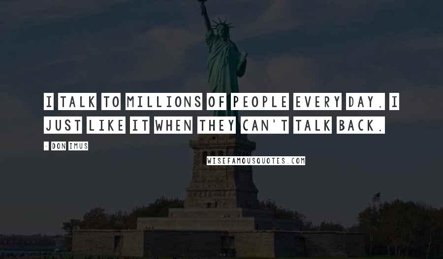 Don Imus Quotes: I talk to millions of people every day. I just like it when they can't talk back.