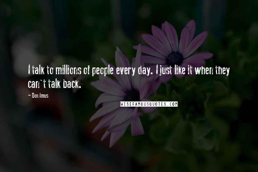 Don Imus Quotes: I talk to millions of people every day. I just like it when they can't talk back.