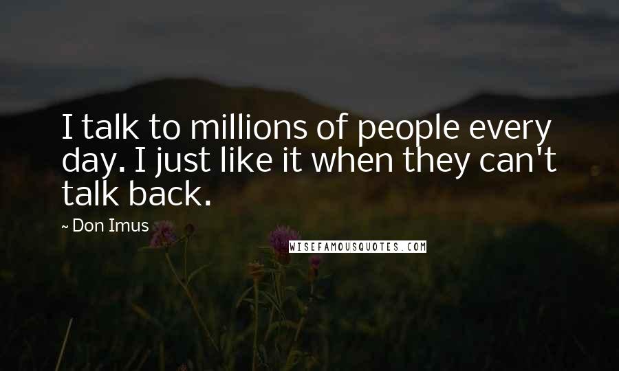 Don Imus Quotes: I talk to millions of people every day. I just like it when they can't talk back.