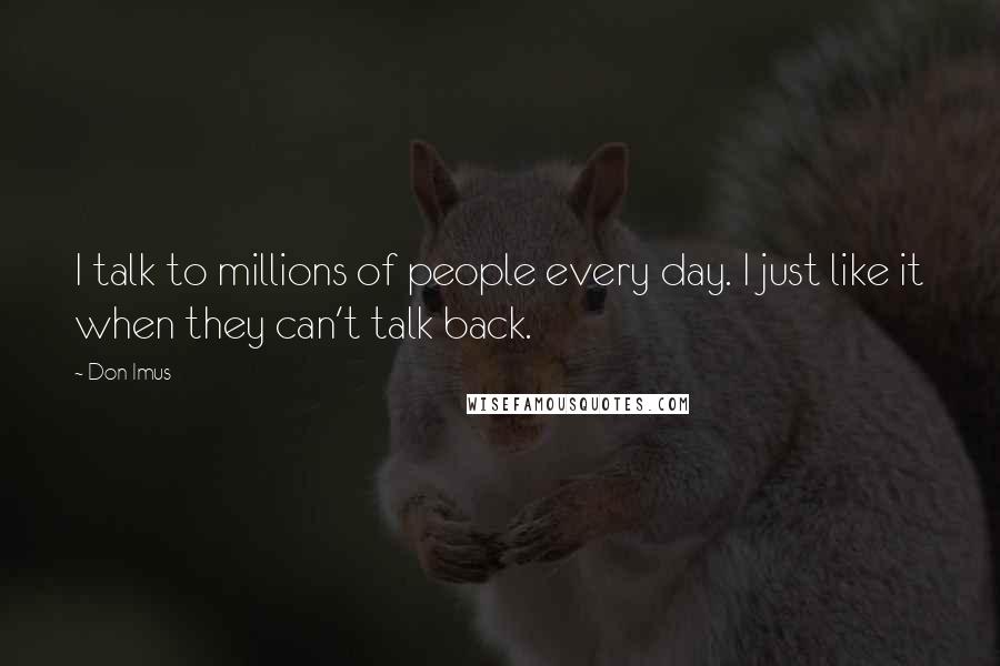 Don Imus Quotes: I talk to millions of people every day. I just like it when they can't talk back.