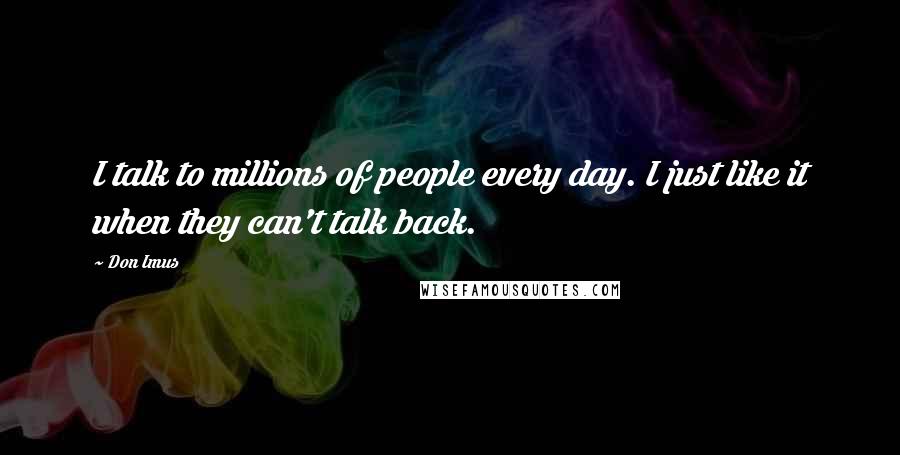 Don Imus Quotes: I talk to millions of people every day. I just like it when they can't talk back.