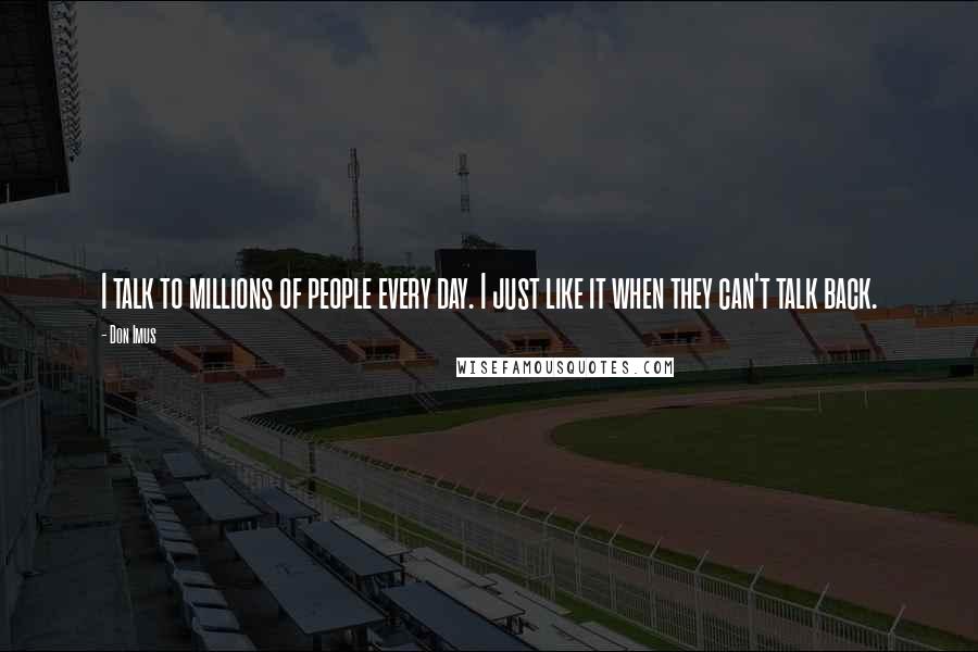 Don Imus Quotes: I talk to millions of people every day. I just like it when they can't talk back.