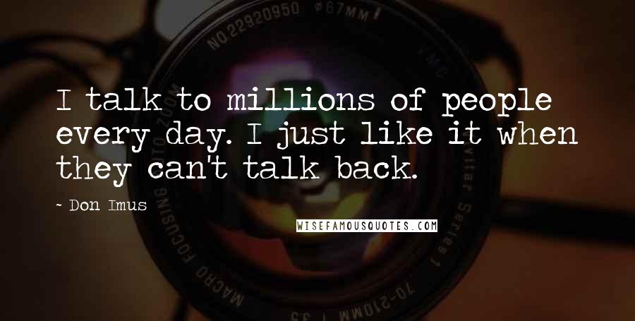 Don Imus Quotes: I talk to millions of people every day. I just like it when they can't talk back.