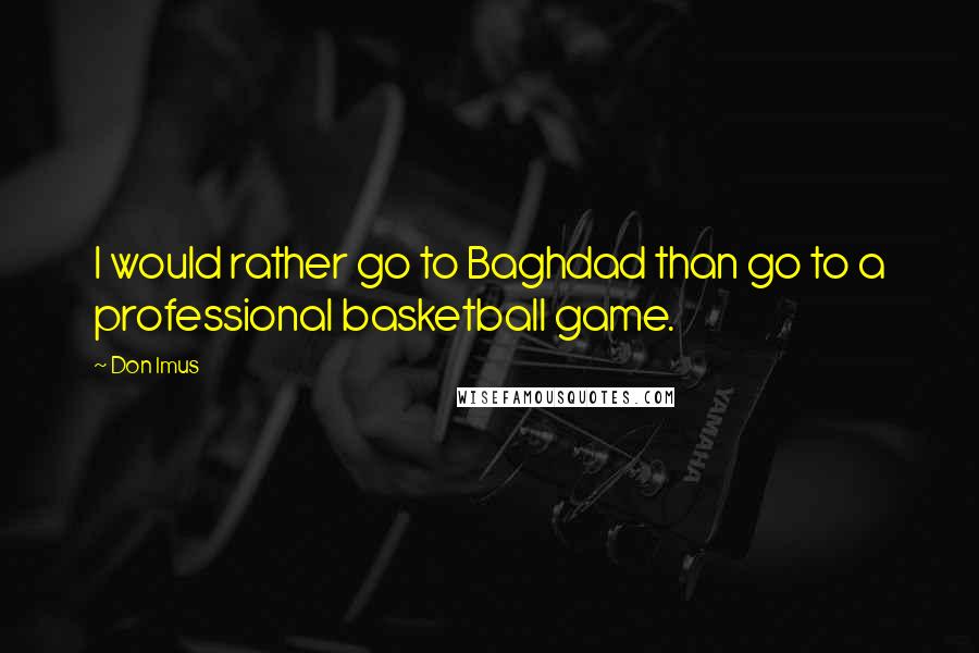Don Imus Quotes: I would rather go to Baghdad than go to a professional basketball game.