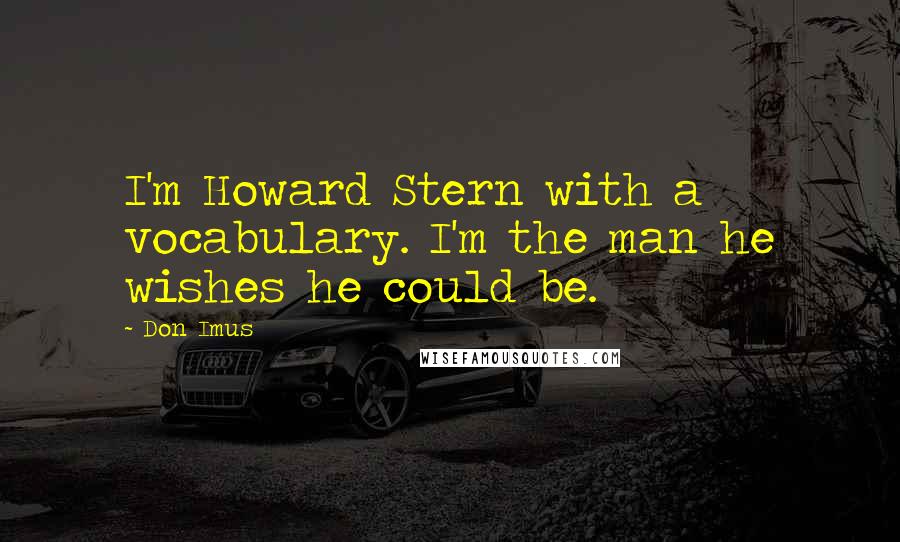 Don Imus Quotes: I'm Howard Stern with a vocabulary. I'm the man he wishes he could be.