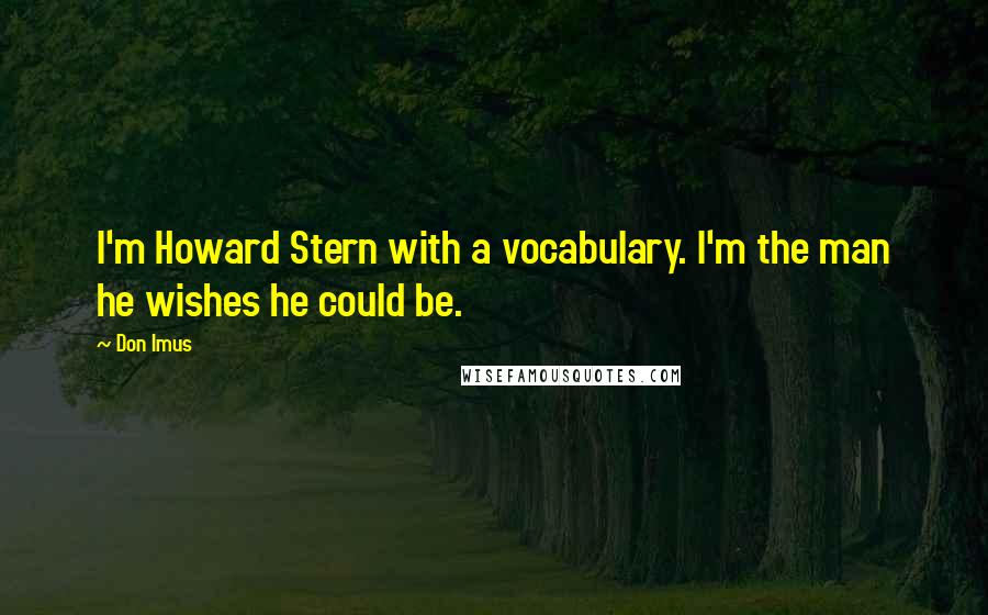 Don Imus Quotes: I'm Howard Stern with a vocabulary. I'm the man he wishes he could be.