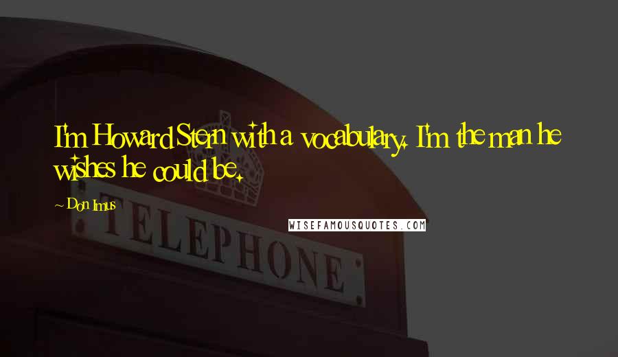 Don Imus Quotes: I'm Howard Stern with a vocabulary. I'm the man he wishes he could be.