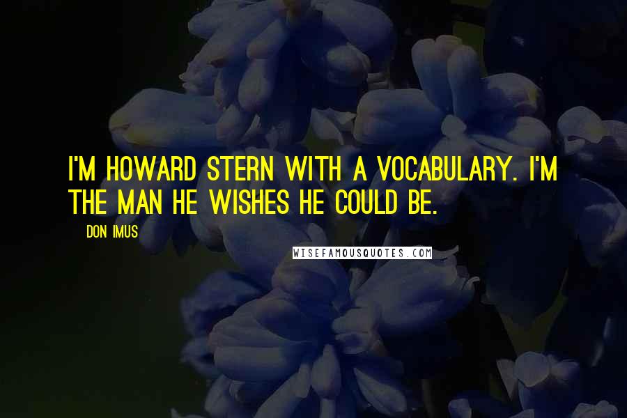 Don Imus Quotes: I'm Howard Stern with a vocabulary. I'm the man he wishes he could be.