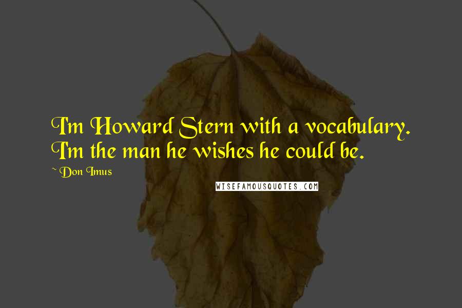 Don Imus Quotes: I'm Howard Stern with a vocabulary. I'm the man he wishes he could be.