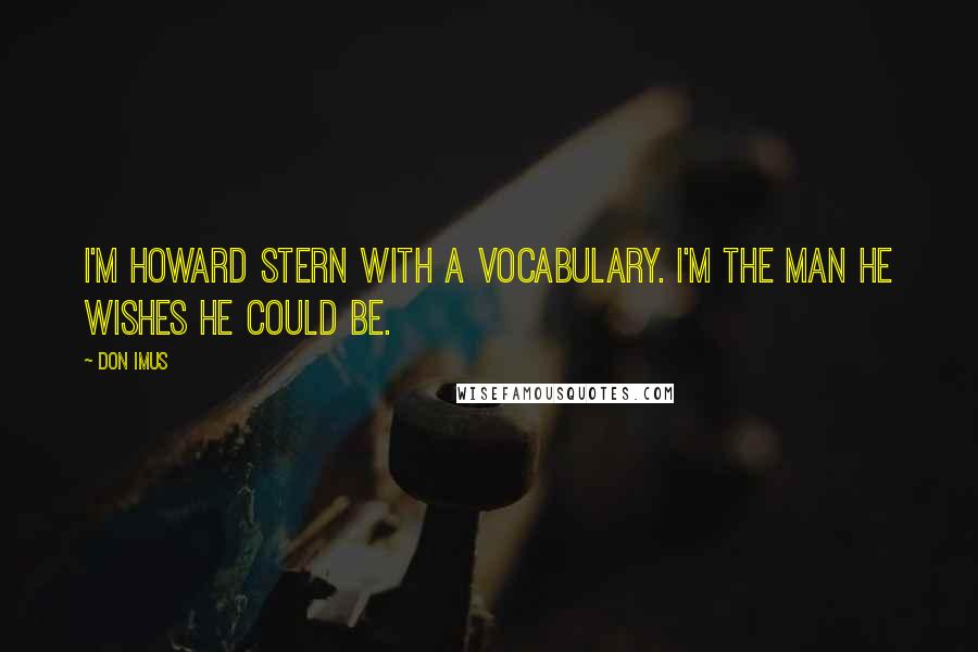 Don Imus Quotes: I'm Howard Stern with a vocabulary. I'm the man he wishes he could be.