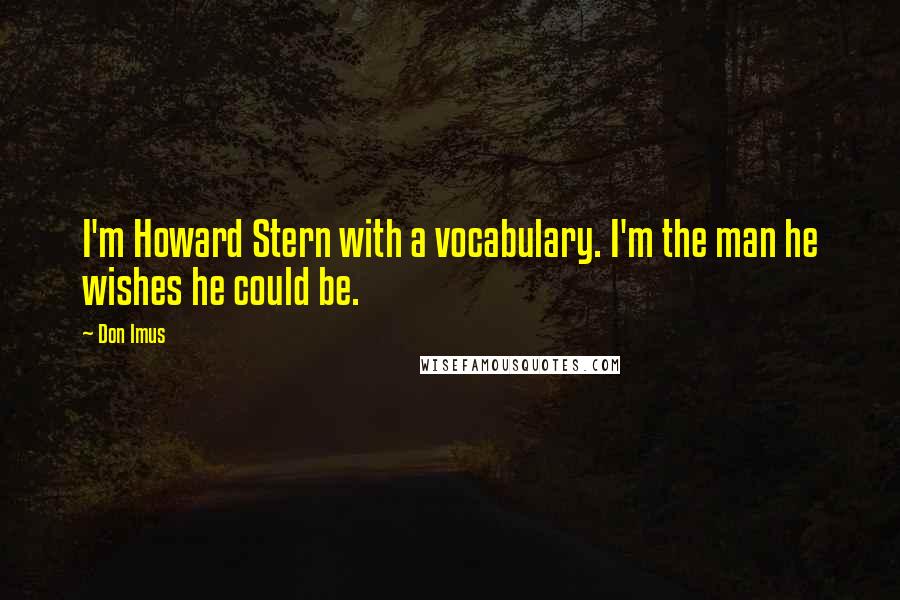 Don Imus Quotes: I'm Howard Stern with a vocabulary. I'm the man he wishes he could be.