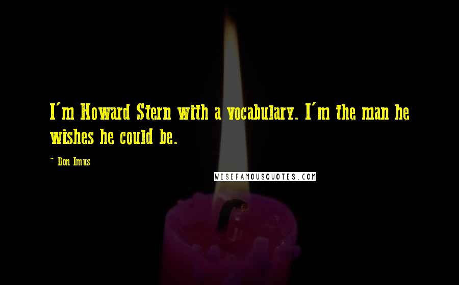 Don Imus Quotes: I'm Howard Stern with a vocabulary. I'm the man he wishes he could be.