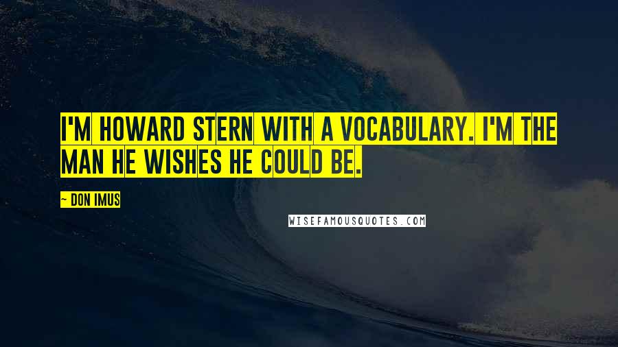 Don Imus Quotes: I'm Howard Stern with a vocabulary. I'm the man he wishes he could be.