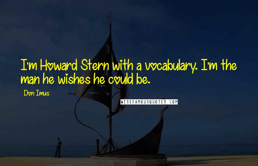 Don Imus Quotes: I'm Howard Stern with a vocabulary. I'm the man he wishes he could be.