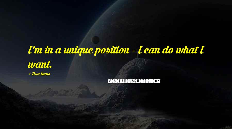 Don Imus Quotes: I'm in a unique position - I can do what I want.