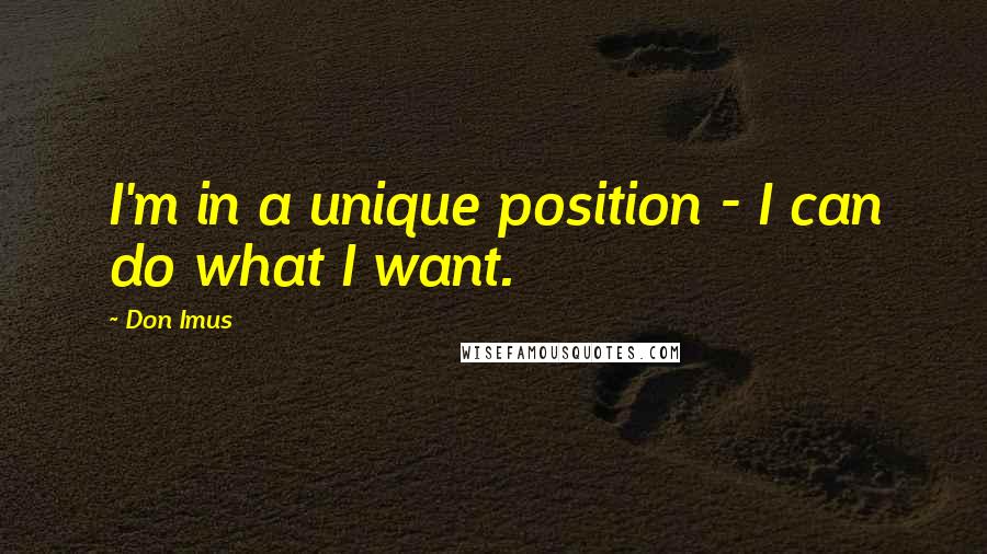 Don Imus Quotes: I'm in a unique position - I can do what I want.