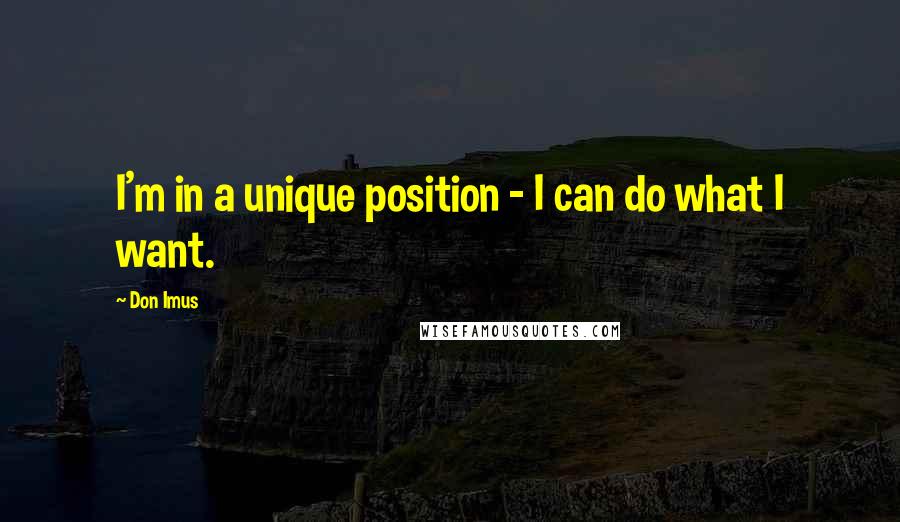 Don Imus Quotes: I'm in a unique position - I can do what I want.