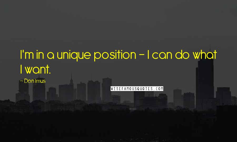 Don Imus Quotes: I'm in a unique position - I can do what I want.