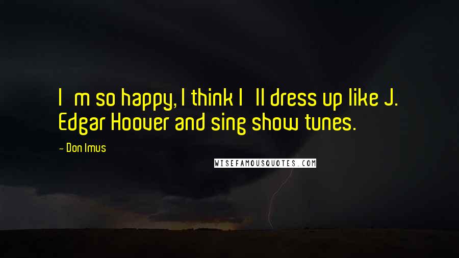 Don Imus Quotes: I'm so happy, I think I'll dress up like J. Edgar Hoover and sing show tunes.