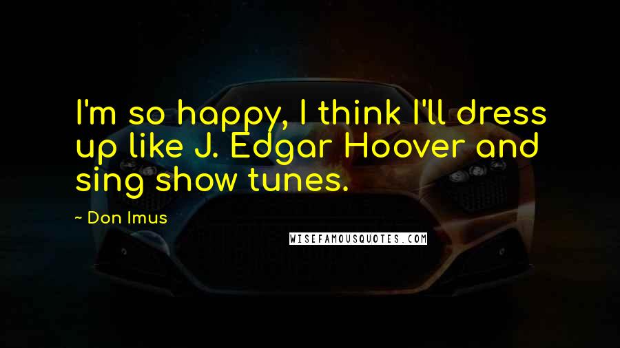 Don Imus Quotes: I'm so happy, I think I'll dress up like J. Edgar Hoover and sing show tunes.
