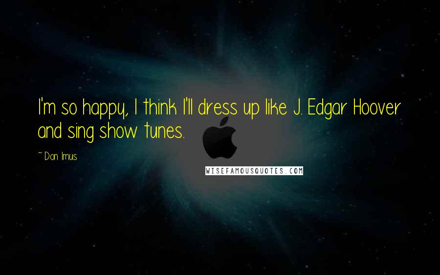 Don Imus Quotes: I'm so happy, I think I'll dress up like J. Edgar Hoover and sing show tunes.