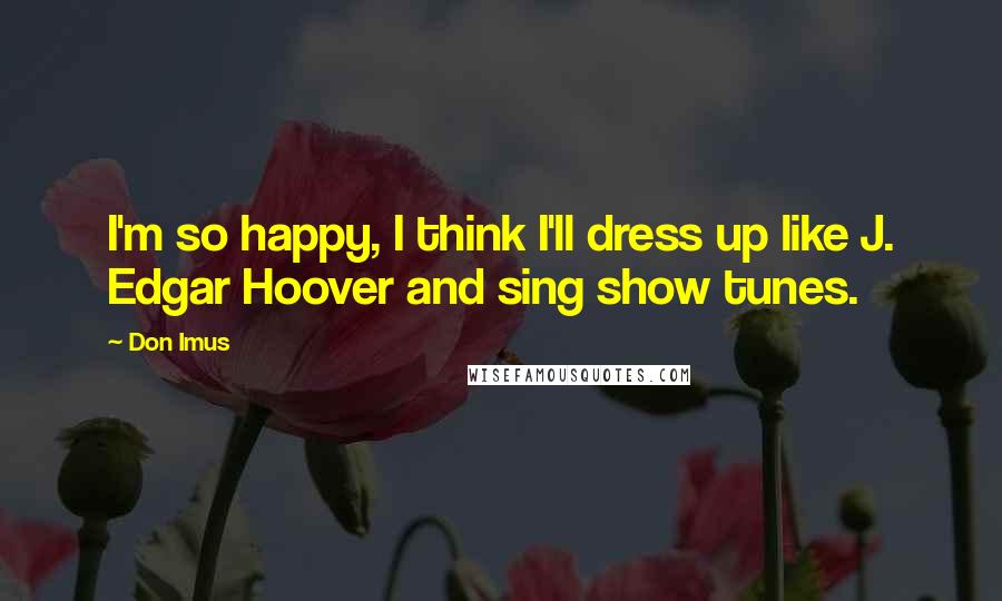 Don Imus Quotes: I'm so happy, I think I'll dress up like J. Edgar Hoover and sing show tunes.