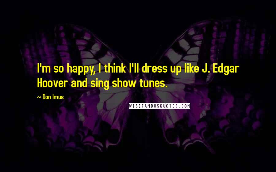 Don Imus Quotes: I'm so happy, I think I'll dress up like J. Edgar Hoover and sing show tunes.