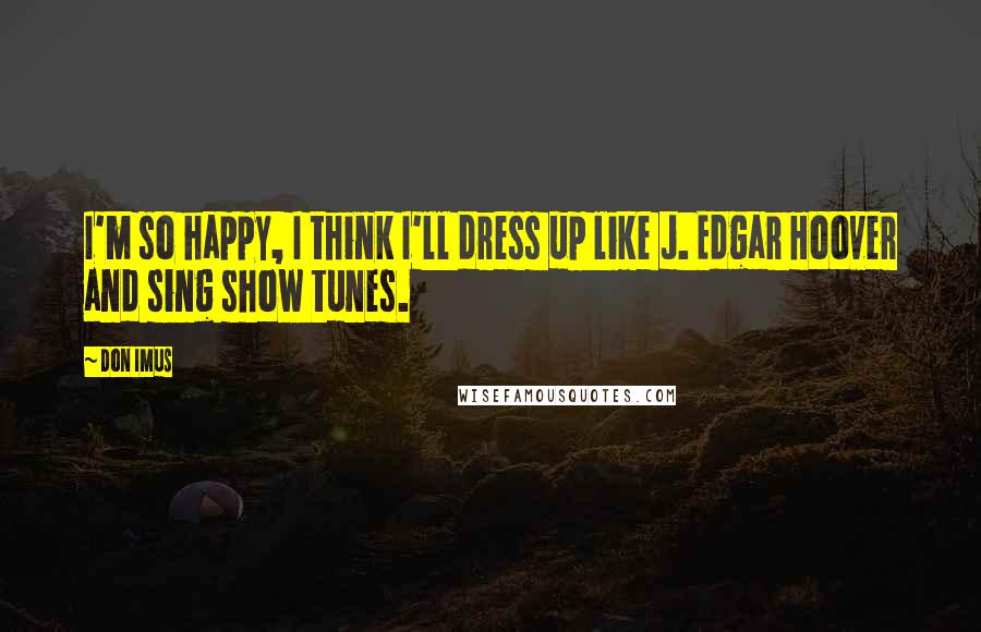 Don Imus Quotes: I'm so happy, I think I'll dress up like J. Edgar Hoover and sing show tunes.