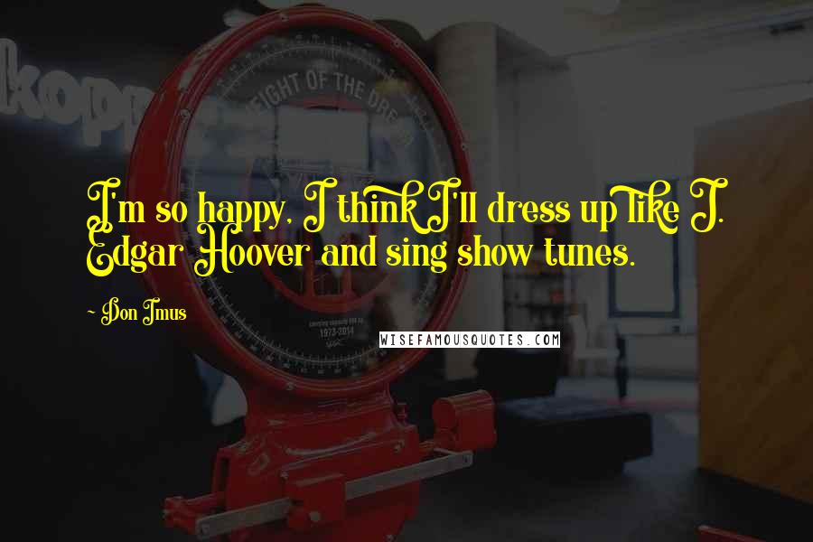 Don Imus Quotes: I'm so happy, I think I'll dress up like J. Edgar Hoover and sing show tunes.