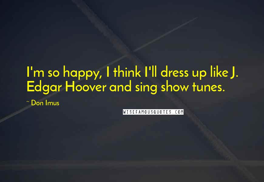 Don Imus Quotes: I'm so happy, I think I'll dress up like J. Edgar Hoover and sing show tunes.