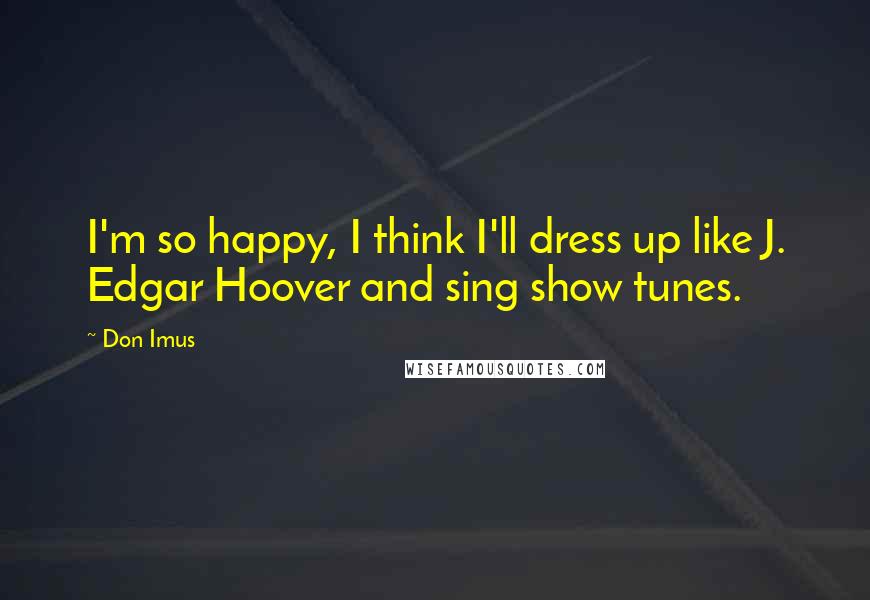 Don Imus Quotes: I'm so happy, I think I'll dress up like J. Edgar Hoover and sing show tunes.