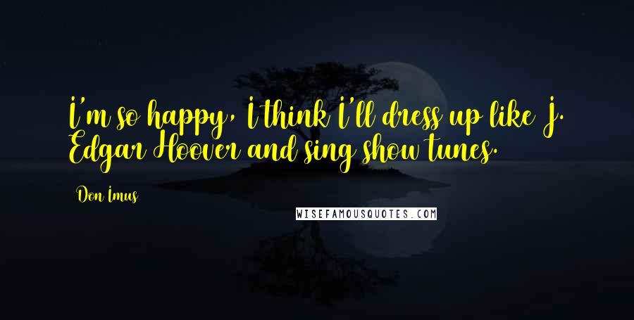 Don Imus Quotes: I'm so happy, I think I'll dress up like J. Edgar Hoover and sing show tunes.
