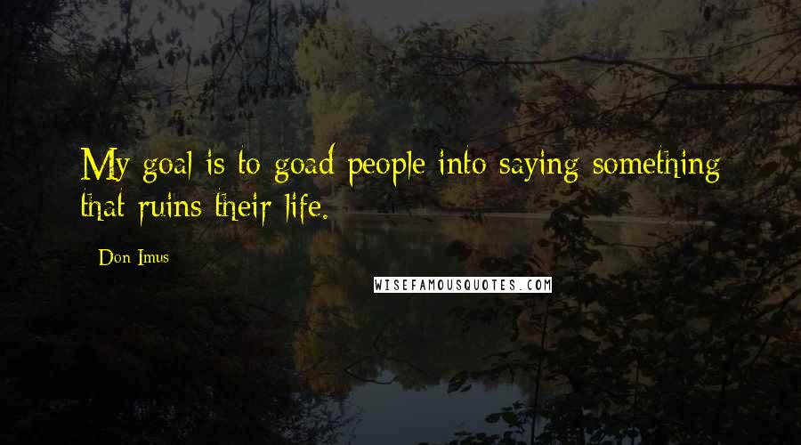 Don Imus Quotes: My goal is to goad people into saying something that ruins their life.