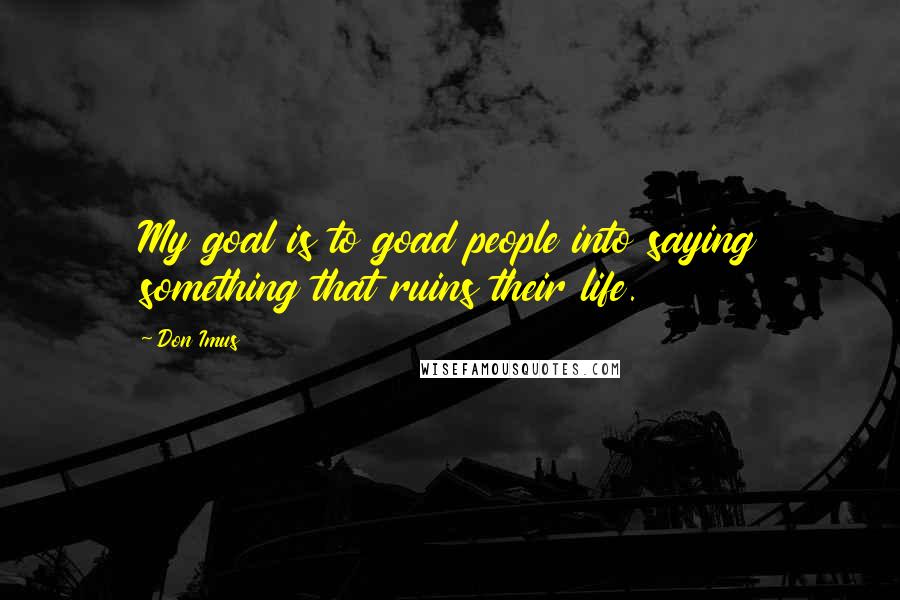 Don Imus Quotes: My goal is to goad people into saying something that ruins their life.
