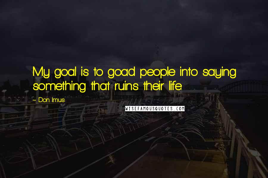 Don Imus Quotes: My goal is to goad people into saying something that ruins their life.