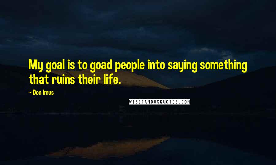 Don Imus Quotes: My goal is to goad people into saying something that ruins their life.