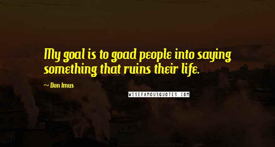 Don Imus Quotes: My goal is to goad people into saying something that ruins their life.