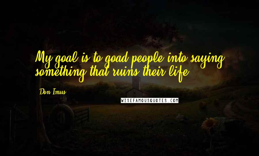 Don Imus Quotes: My goal is to goad people into saying something that ruins their life.