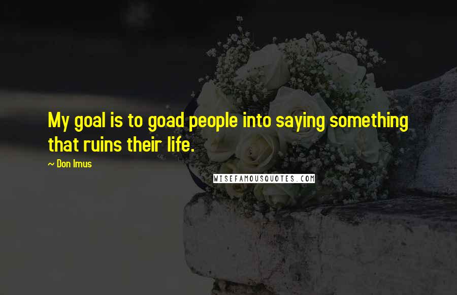 Don Imus Quotes: My goal is to goad people into saying something that ruins their life.