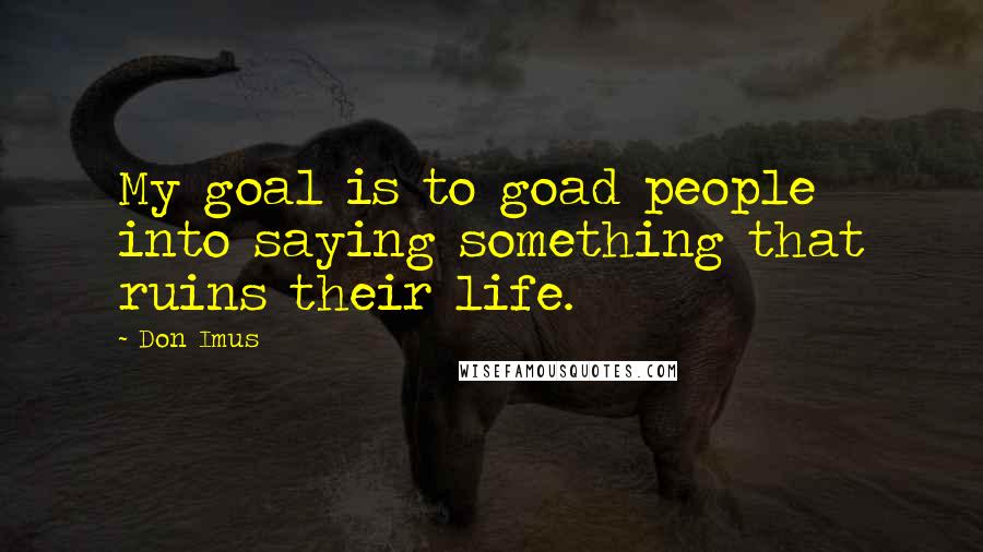 Don Imus Quotes: My goal is to goad people into saying something that ruins their life.