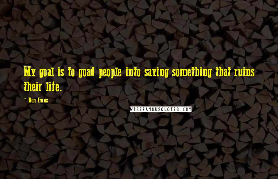 Don Imus Quotes: My goal is to goad people into saying something that ruins their life.